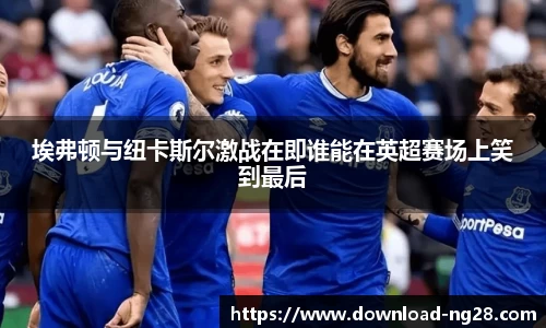 埃弗顿与纽卡斯尔激战在即谁能在英超赛场上笑到最后