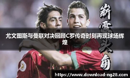 尤文图斯与曼联对决回顾C罗传奇时刻再现球场辉煌